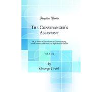 The Conveyancer's Assistant, Vol. 1 of 2: Or, a Series of Precedents in Conveyancing, and Commercial Forms, in Alphabetical Order (Classic Reprint)