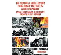 The Cookbook & Guide For Your Probationary Firefighters & First Responders: Become a Great Cook and an Even Greater Firefighter or First Responder