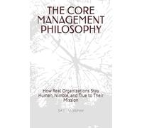 THE CORE MANAGEMENT PHILOSOPHY: How Real Organizations Stay Human, Nimble, and True to Their Mission