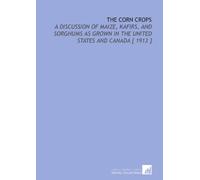 The Corn Crops: A Discussion of Maize, Kafirs, and Sorghums as Grown in the United States and Canada [ 1913 ]