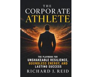 The Corporate Athlete: The Playbook for Unshakeable Resilience, Boundless Energy, and Lasting Success