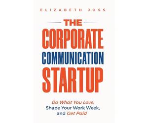 The Corporate Communication Startup: Do What You Love, Shape Your Work W nd Get Paid