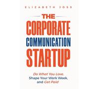 THE CORPORATE COMMUNICATION STARTUP: Do What You Love, Shape Your Work Week, and Get Paid