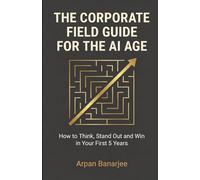 THE CORPORATE FIELD GUIDE FOR THE AI AGE: How to Think, Stand Out, and Win in Your First 5 Years (Winning in the AI Age Series)