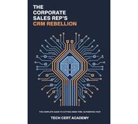 The Corporate Sales Rep's CRM Rebellion: The Complete Guide to Cutting Admin Time, Automating Your Workflow, and Hitting Quota (Tech Cert Academy Certification Prep Series)