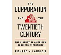 The Corporation and the Twentieth Century: The History of American Business Enterprise (The Princeton Economic History of the Western World)