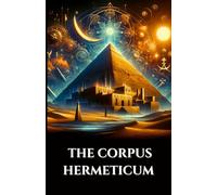 THE CORPUS HERMETICUM: Ancient Egyptian-Greek Teachings Divine Pymander, Emerald Tablet, and Kybalion on Gnosis, Alchemy, and the Esoteric Cosmos (The Ancient Scrolls)