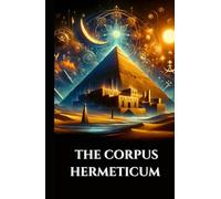 THE CORPUS HERMETICUM: Ancient Egyptian-Greek Teachings Divine Pymander, Emerald Tablet, and Kybalion on Gnosis, Alchemy, and the Esoteric Cosmos (The Ancient Scrolls)