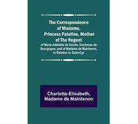 The Correspondence of Madame, Princess Palatine, Mother of the Regent; of Marie-Adélaïde de Savoie, Duchesse de Bourgogne; and of Madame de Maintenon, in Relation to Saint-Cyr