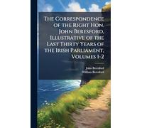 The Correspondence of the Right Hon. John Beresford, Illustrative of the Last Thirty Years of the Irish Parliament, Volumes 1-2
