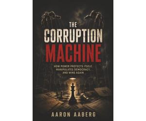 The Corruption Machine: How Power Protects Itself, Manipulates Democracy, and Wins Again