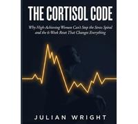 THE CORTISOL CODE: Why High-Achieving Women Can’t Stop the Stress Spiral - and the 6-Week Reset That Changes Everything
