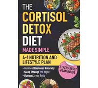 The Cortisol Detox Diet Made Simple: 4-In-1 Stress-Free Nutrition & Lifestyle Plan To Balance Your Hormones Naturally, Sleep Through The Night, And Flatten Your Stress Belly