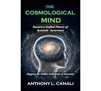 The Cosmological Mind : Toward a Unified Theory of Symbolic Awareness: Mapping the Hidden Architecture of Awareness