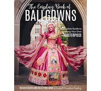 The Cosplay Book of Ballgowns: A Complete Guide to Creating Your Own Masterpiece: Create the Masterpiece of Your Dreams!