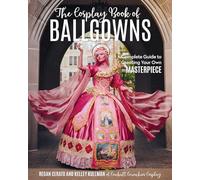 The Cosplay Book of Ballgowns: A Complete Guide to Creating Your Own Masterpiece: Create the Masterpiece of Your Dreams!