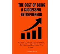 The Cost Of Being A Successful Entrepreneur: A Short Guide on How to Thrive, Conquer and Dominant The Game.