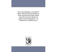 The cotton kingdom: a traveller's observations on cotton and slavery in the American slave states. Based upon three former volumes of journeys and investigations ... By Frederick Law Olmsted.: 2