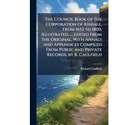 The Council Book of the Corporation of Kinsale, From 1652 to 1800. Illustrated. ... Edited From the Original, With Annals and Appendices Compiled From Public and Private Records, by R. Caulfield