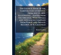 The Council Book of the Corporation of Kinsale, From 1652 to 1800. Illustrated. ... Edited From the Original, With Annals and Appendices Compiled From Public and Private Records, by R. Caulfield