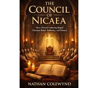 The Council of Nicaea: How a Pivotal Gathering Shaped Christian Belief, Authority, and History
