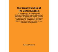 The County Families Of The United Kingdom; Or, Royal Manual Of The Titled And Untitled Aristocracy Of Great Britain And Ireland. Containing A Brief ... Of Each Person, His Heir Apparent Or Presump