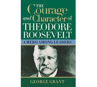 The Courage and Character of Theodore Roosevelt: A Hero Among Leaders