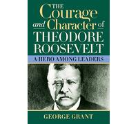 The Courage and Character of Theodore Roosevelt: A Hero Among Leaders