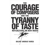 The Courage of Composers and the Tyranny of Tast - Reflections on New Music (Eastman Studies in Music)