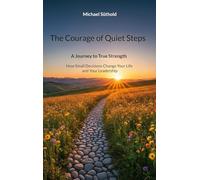 The Courage of Quiet Steps: A Journey to True Strength. How Small Decisions Change Your Life and Your Leadership