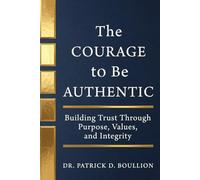 The Courage to Be Authentic: Building Trust Through Purpose, Values, and Integrity (Courage to Lead)