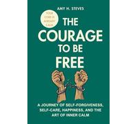 The Courage to be Free: A Journey of Self-Forgiveness, Self-Care, Happiness, and the Art of Inner Calm