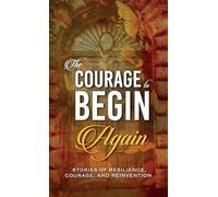 The Courage to Begin Again: Stories of Resilience, Courage, and Reinvention