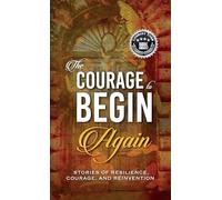 The Courage to Begin Again: Stories of Resilience, Courage, and Reinvention