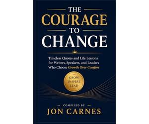 The Courage to Change: Timeless Quotes and Life Lessons for Writers, Speakers, and Leaders Who Choose Growth Over Comfort (Leadership Mentoring and Training)
