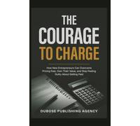 The Courage to Charge: How New Entrepreneurs Can Overcome Pricing Fear, Own Their Value, and Stop Feeling Guilty About Getting Paid (Dubose Publishing Entrepreneur Success Series)