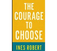 THE COURAGE TO CHOOSE: Transform Your Life, Overcome Fear, and Achieve True Happiness