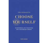 The Courage to Choose Yourself : Transforming Life’s Transitions into Your Greatest Growth