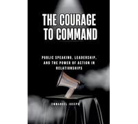 The Courage to Command, Public Speaking, Leadership, and the Power of Action in Relationships: Public Speaking, Leadership, and the Power of Action in Relationships