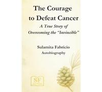 The Courage to Defeat Cancer: A True Story of Overcoming the “Invincible”