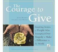 The Courage to Give: Inspiring Stories of People Who Triumphed Over Tragedy and Made a Difference in the World