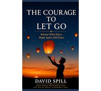 THE COURAGE TO LET GO: Release what hurts. Begin again with peace