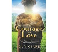 The Courage To Love: From Abuse to Happiness, a Healing Memoir (Guy Giard Love's Healing Journey)