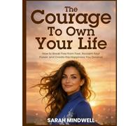 THE COURAGE TO OWN YOUR LIFE: How to Break Free from Fear, Reclaim Your Power, and Create the Happiness You Deserve