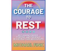 THE COURAGE TO REST: Reclaiming Energy, Purpose & Presence in a World That Never Stops