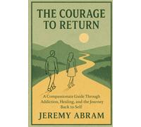 The Courage to Return: A Compassionate Guide Through Addiction, Healing, and the Journey Back to Self