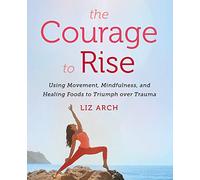 The Courage to Rise: Using Movement, Mindfulness, and Healing Foods to Triumph over Trauma