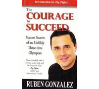 The Courage To Succeed: Success Secrets Of An Unlikely Three-Time Olympian