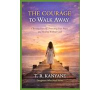 The Courage to Walk Away: Choosing Yourself, Protecting Your Peace, and Healing Without Guilt (Daughters Who Heal)