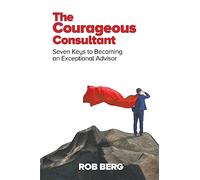 The Courageous Consultant: Seven Keys to Becoming an Exceptional Advisor